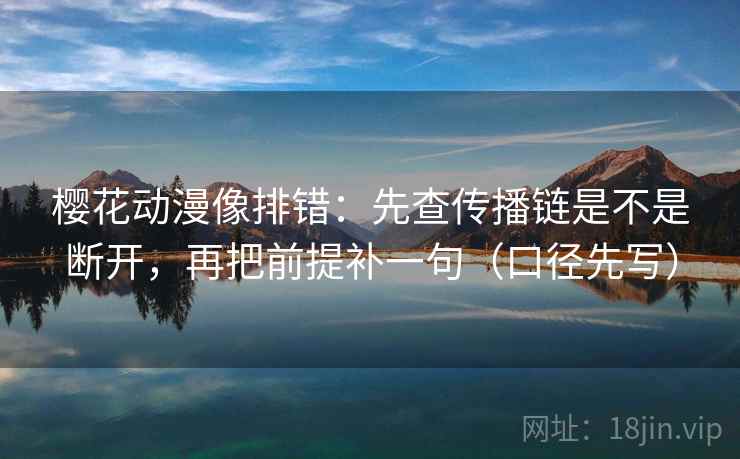 樱花动漫像排错：先查传播链是不是断开，再把前提补一句（口径先写）