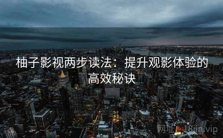 柚子影视两步读法：提升观影体验的高效秘诀