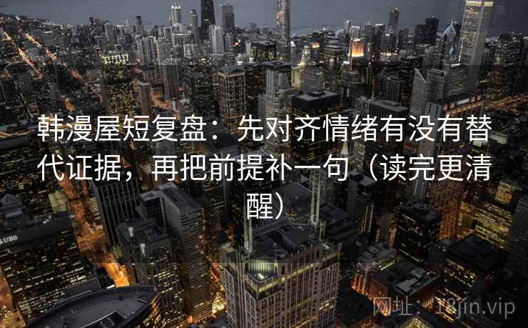 韩漫屋短复盘：先对齐情绪有没有替代证据，再把前提补一句（读完更清醒）