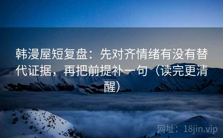 韩漫屋短复盘：先对齐情绪有没有替代证据，再把前提补一句（读完更清醒）