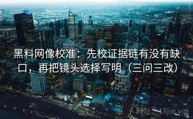 黑料网像校准：先校证据链有没有缺口，再把镜头选择写明（三问三改）