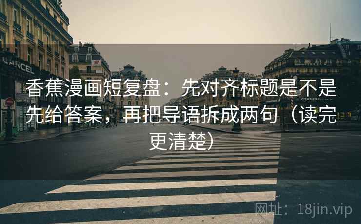 香蕉漫画短复盘：先对齐标题是不是先给答案，再把导语拆成两句（读完更清楚）