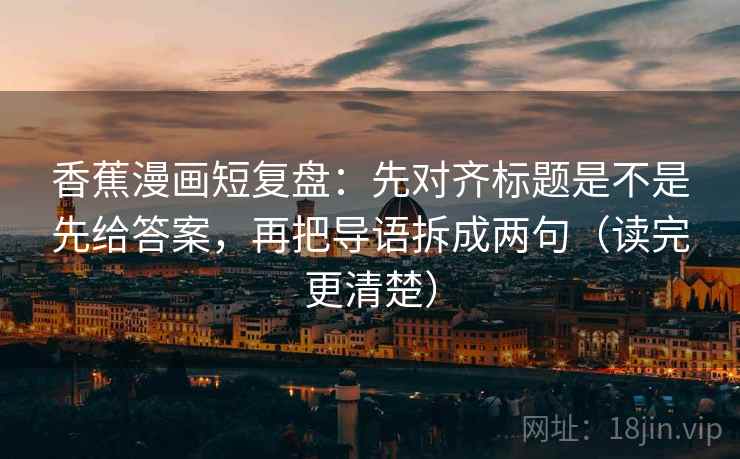 香蕉漫画短复盘：先对齐标题是不是先给答案，再把导语拆成两句（读完更清楚）