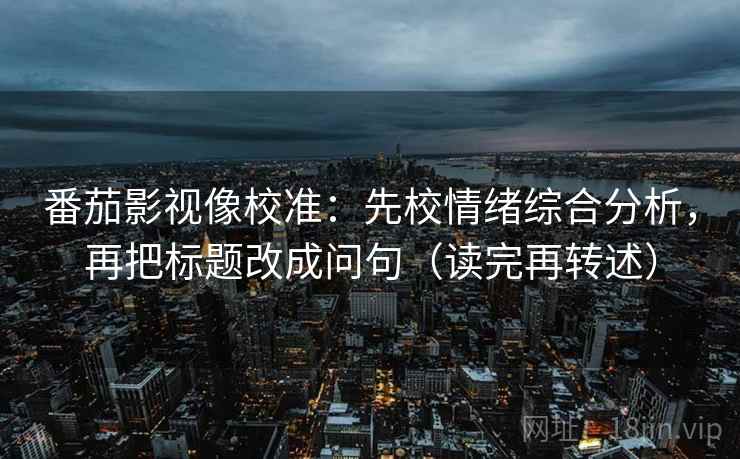 番茄影视像校准：先校情绪综合分析，再把标题改成问句（读完再转述）