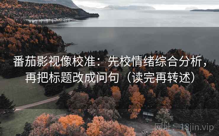 番茄影视像校准：先校情绪综合分析，再把标题改成问句（读完再转述）
