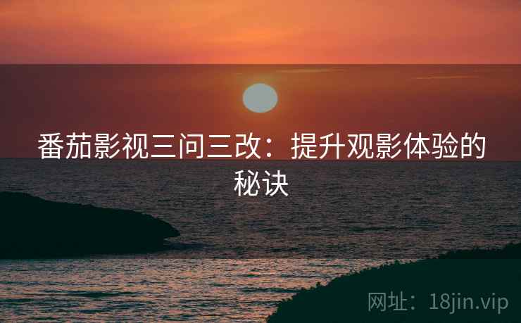 番茄影视三问三改：提升观影体验的秘诀