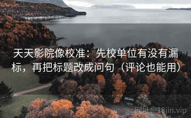 天天影院像校准：先校单位有没有漏标，再把标题改成问句（评论也能用）