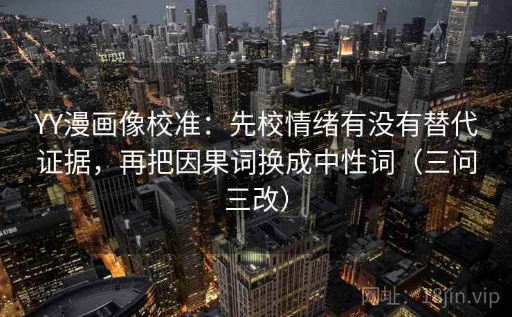 YY漫画像校准：先校情绪有没有替代证据，再把因果词换成中性词（三问三改）