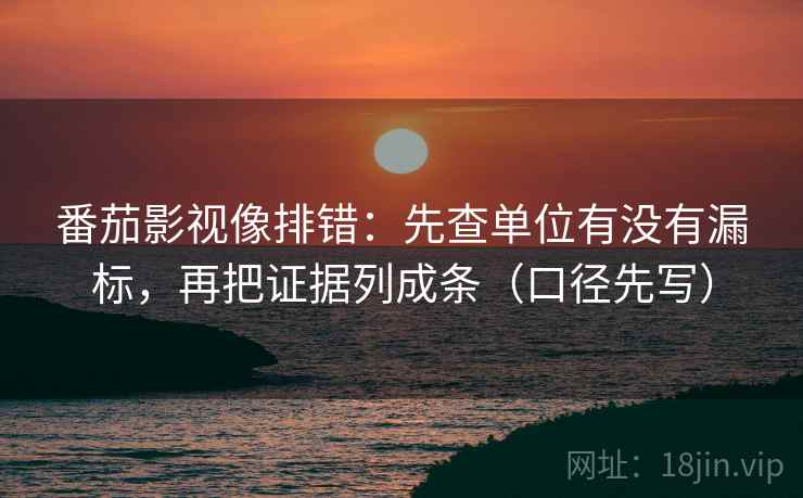 番茄影视像排错：先查单位有没有漏标，再把证据列成条（口径先写）