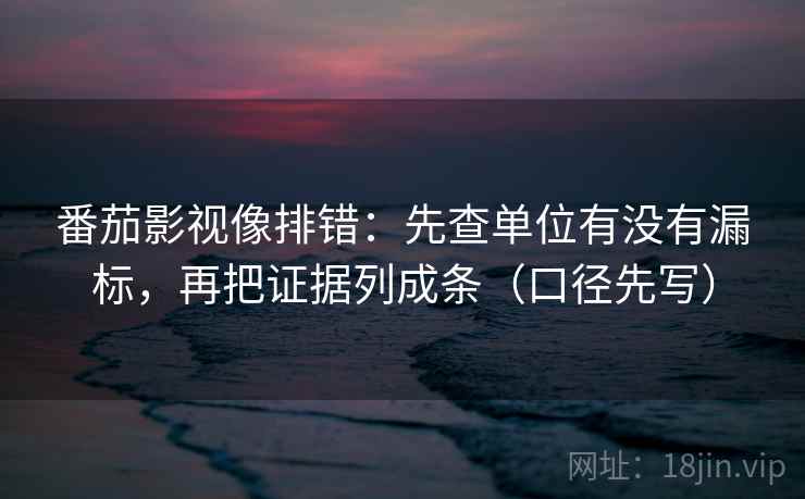 番茄影视像排错：先查单位有没有漏标，再把证据列成条（口径先写）