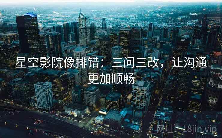 星空影院像排错：三问三改，让沟通更加顺畅