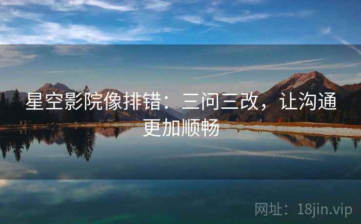 星空影院像排错：三问三改，让沟通更加顺畅