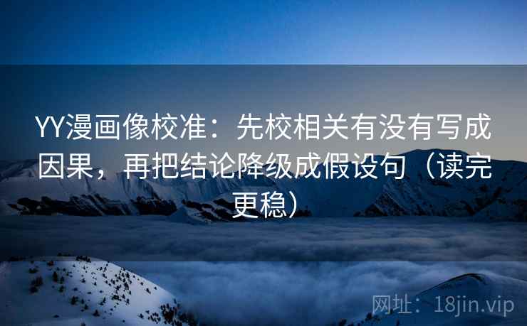YY漫画像校准：先校相关有没有写成因果，再把结论降级成假设句（读完更稳）