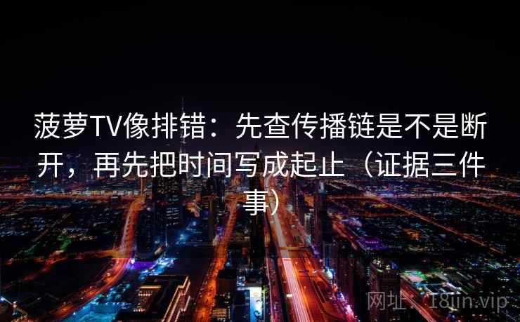 菠萝TV像排错：先查传播链是不是断开，再先把时间写成起止（证据三件事）