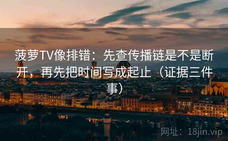 菠萝TV像排错：先查传播链是不是断开，再先把时间写成起止（证据三件事）