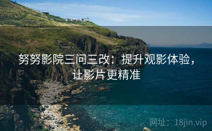努努影院三问三改：提升观影体验，让影片更精准