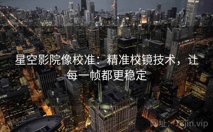 星空影院像校准：精准校镜技术，让每一帧都更稳定