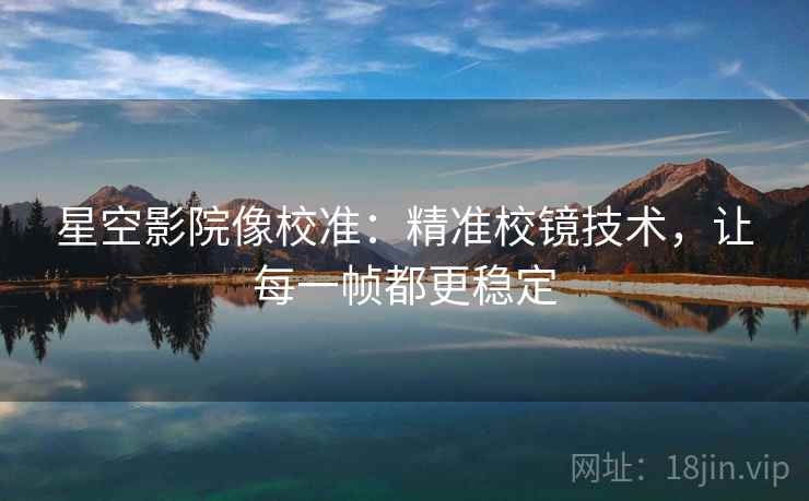 星空影院像校准：精准校镜技术，让每一帧都更稳定