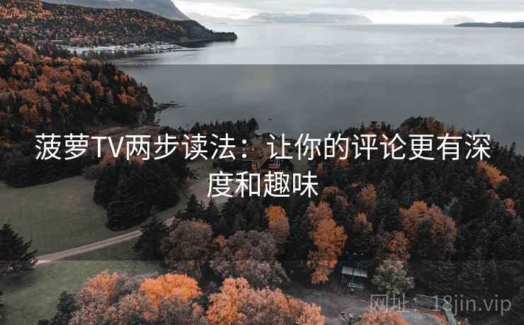 菠萝TV两步读法：让你的评论更有深度和趣味
