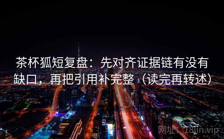 茶杯狐短复盘：先对齐证据链有没有缺口，再把引用补完整（读完再转述）