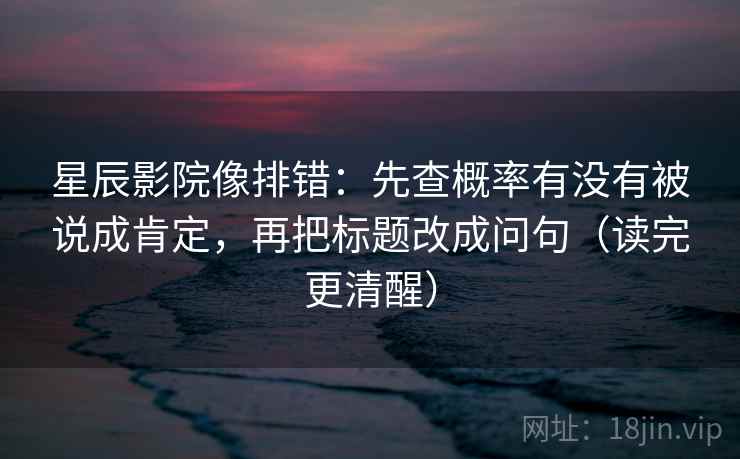星辰影院像排错：先查概率有没有被说成肯定，再把标题改成问句（读完更清醒）