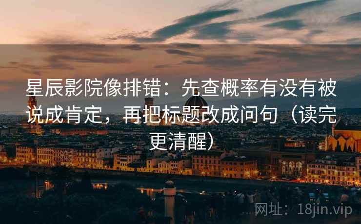 星辰影院像排错：先查概率有没有被说成肯定，再把标题改成问句（读完更清醒）