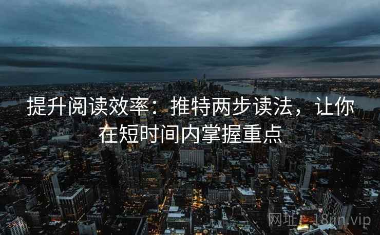 提升阅读效率：推特两步读法，让你在短时间内掌握重点