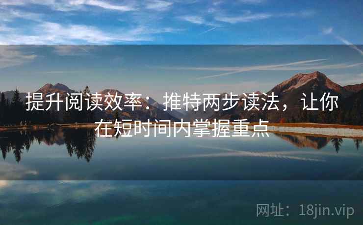 提升阅读效率：推特两步读法，让你在短时间内掌握重点