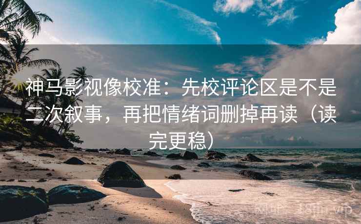 神马影视像校准：先校评论区是不是二次叙事，再把情绪词删掉再读（读完更稳）