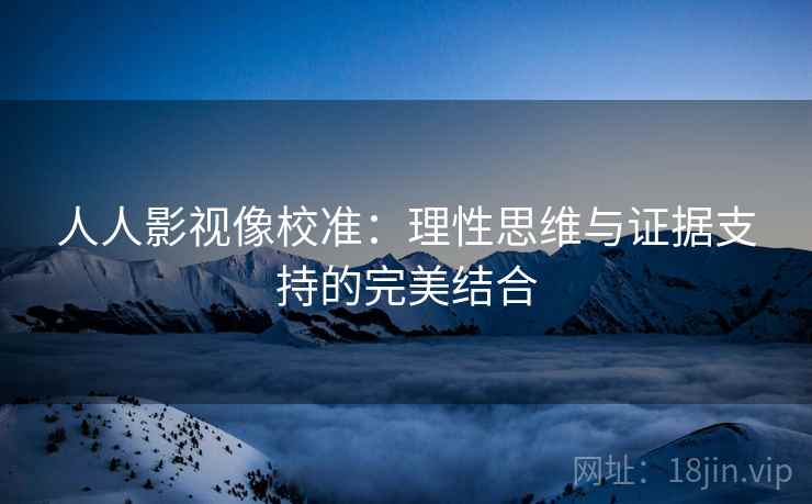 人人影视像校准：理性思维与证据支持的完美结合