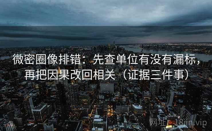 微密圈像排错：先查单位有没有漏标，再把因果改回相关（证据三件事）