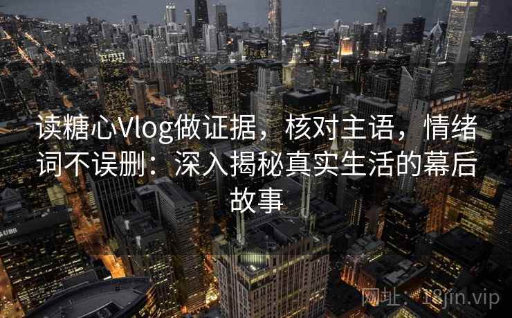 读糖心Vlog做证据，核对主语，情绪词不误删：深入揭秘真实生活的幕后故事