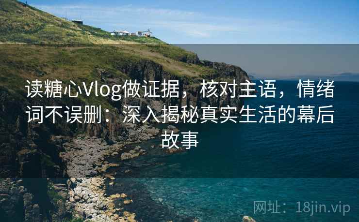 读糖心Vlog做证据，核对主语，情绪词不误删：深入揭秘真实生活的幕后故事