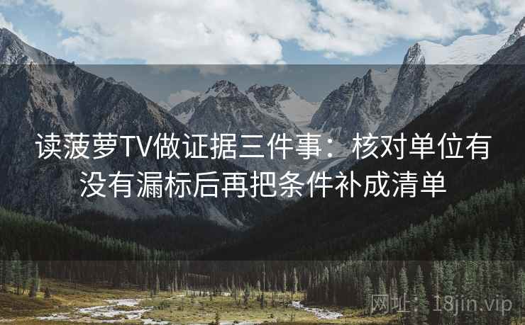 读菠萝TV做证据三件事：核对单位有没有漏标后再把条件补成清单