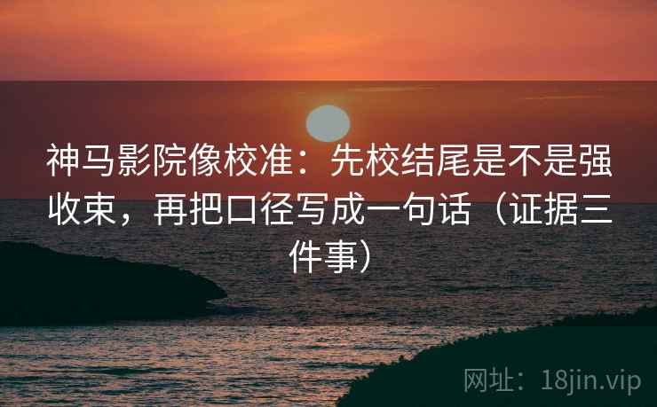 神马影院像校准：先校结尾是不是强收束，再把口径写成一句话（证据三件事）