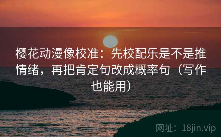 樱花动漫像校准：先校配乐是不是推情绪，再把肯定句改成概率句（写作也能用）