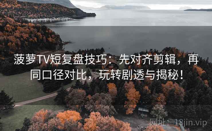 菠萝TV短复盘技巧：先对齐剪辑，再同口径对比，玩转剧透与揭秘！