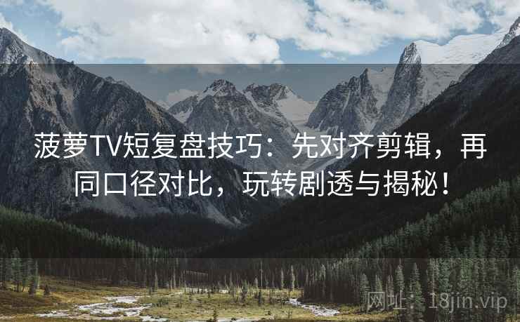 菠萝TV短复盘技巧：先对齐剪辑，再同口径对比，玩转剧透与揭秘！