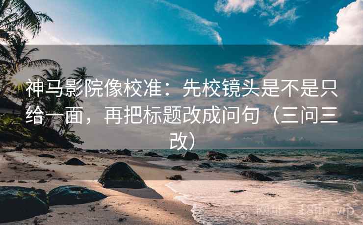 神马影院像校准：先校镜头是不是只给一面，再把标题改成问句（三问三改）
