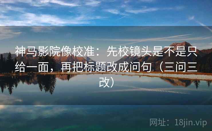 神马影院像校准：先校镜头是不是只给一面，再把标题改成问句（三问三改）
