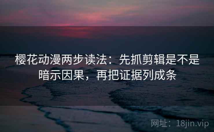 樱花动漫两步读法：先抓剪辑是不是暗示因果，再把证据列成条