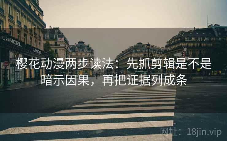 樱花动漫两步读法：先抓剪辑是不是暗示因果，再把证据列成条