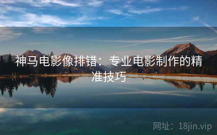 神马电影像排错：专业电影制作的精准技巧