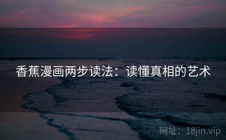 香蕉漫画两步读法：读懂真相的艺术