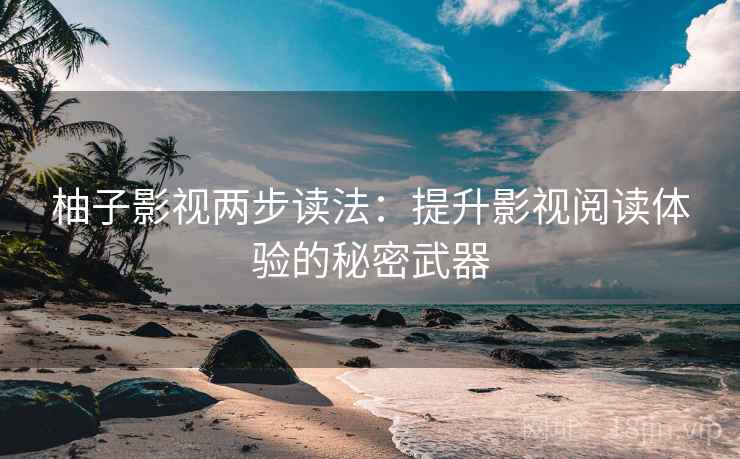 柚子影视两步读法：提升影视阅读体验的秘密武器