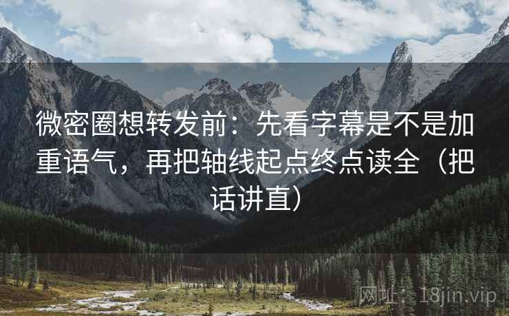 微密圈想转发前：先看字幕是不是加重语气，再把轴线起点终点读全（把话讲直）