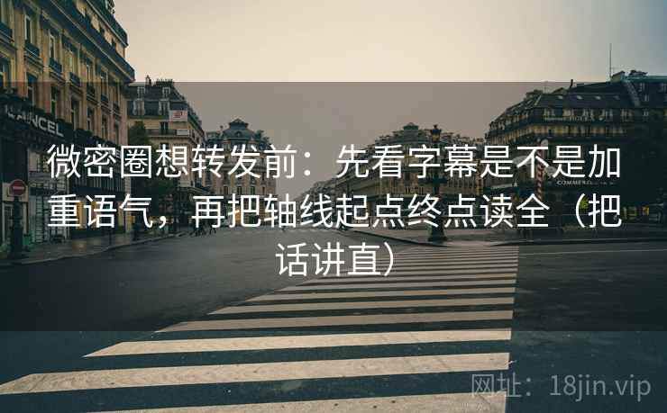 微密圈想转发前：先看字幕是不是加重语气，再把轴线起点终点读全（把话讲直）