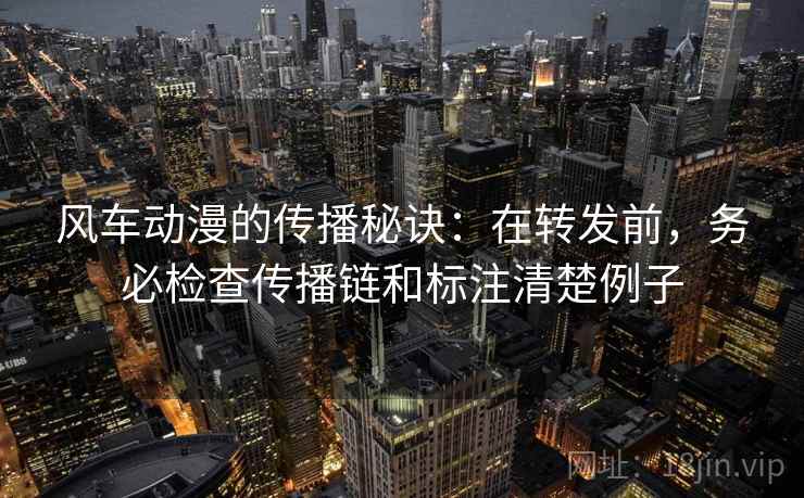 风车动漫的传播秘诀：在转发前，务必检查传播链和标注清楚例子