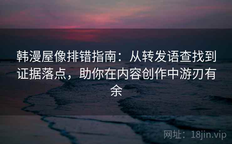 韩漫屋像排错指南：从转发语查找到证据落点，助你在内容创作中游刃有余