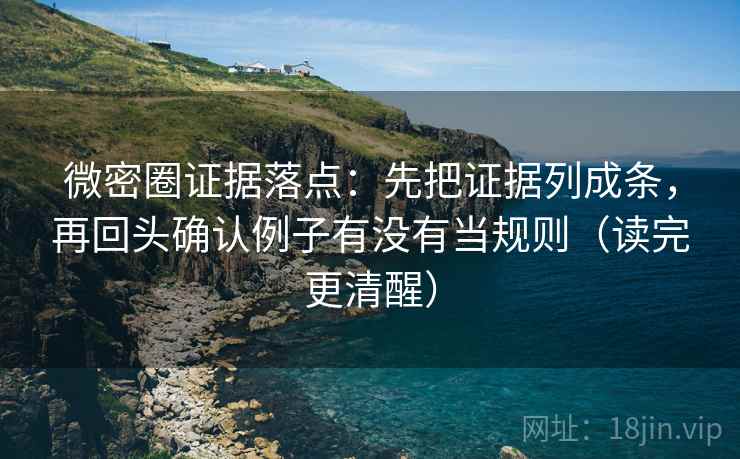 微密圈证据落点：先把证据列成条，再回头确认例子有没有当规则（读完更清醒）